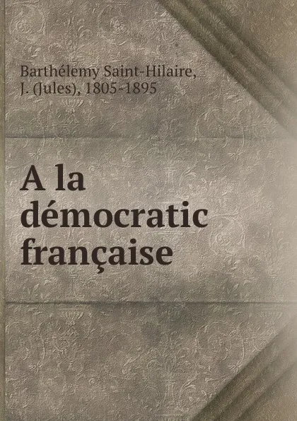 Обложка книги A la democratic francaise, Barthélemy Saint-Hilaire