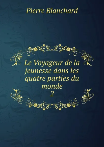 Обложка книги Le Voyageur de la jeunesse dans les quatre parties du monde, Pierre Blanchard