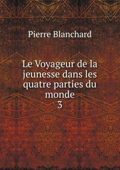 Обложка книги Le Voyageur de la jeunesse dans les quatre parties du monde, Pierre Blanchard