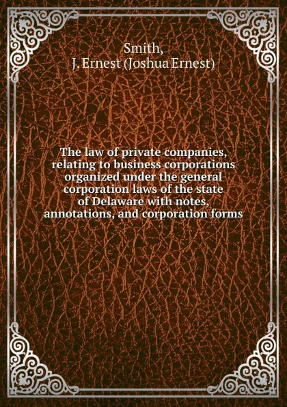 Обложка книги The law of private companies, relating to business corporations organized under the general corporation laws of the state of Delaware, Joshua Ernest Smith