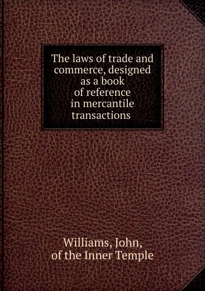 Обложка книги The laws of trade and commerce, designed as a book of reference in mercantile transactions, John Williams