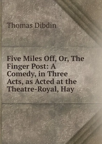 Обложка книги Five Miles Off. Or, The Finger Post, Thomas Dibdin