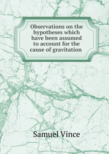 Обложка книги Observations on the hypotheses which have been assumed to account for the cause of gravitation, Samuel Vince