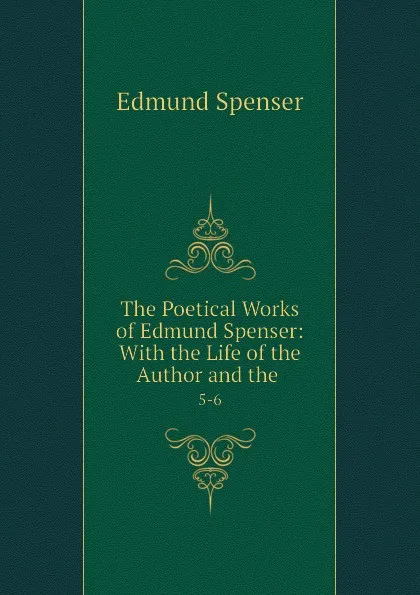 Обложка книги The Poetical Works of Edmund Spenser: With the Life of the Author and the . 5-6, Spenser Edmund