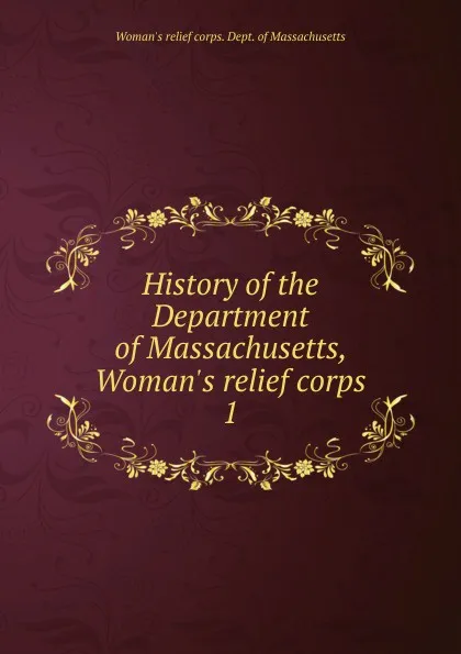 Обложка книги History of the Department of Massachusetts, Woman.s relief corps, Woman's relief corps. Dept. of Massachusetts