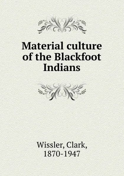 Обложка книги Material culture of the Blackfoot Indians, Wissler Clark