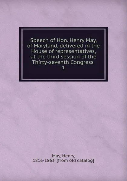 Обложка книги Speech of Hon. Henry May, of Maryland, delivered in the House of representatives, at the third session of the Thirty-seventh Congress, Henry May