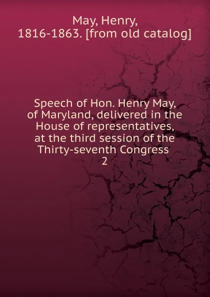 Обложка книги Speech of Hon. Henry May, of Maryland, delivered in the House of representatives, at the third session of the Thirty-seventh Congress, Henry May