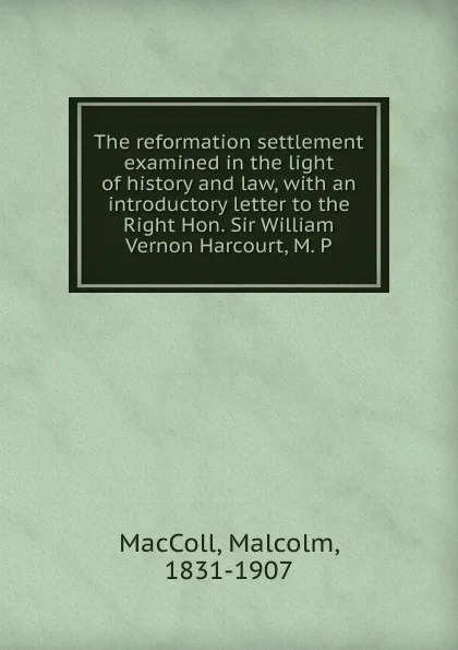 Обложка книги The reformation settlement examined in the light of history and law, Malcolm MacColl