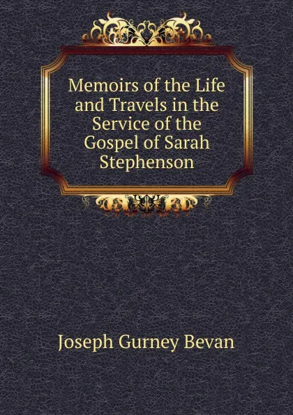 Обложка книги Memoirs of the Life and Travels in the Service of the Gospel of Sarah Stephenson, Joseph Gurney Bevan