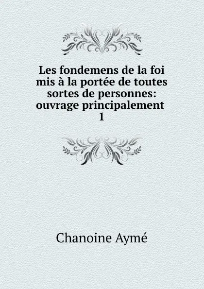 Обложка книги Les fondemens de la foi mis a la portee de toutes sortes de personnes, Chanoine Aymé