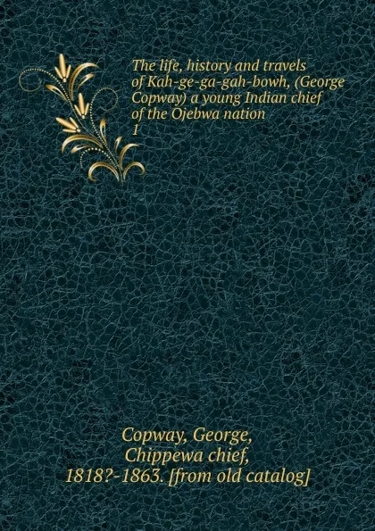 Обложка книги The life, history and travels of Kah-ge-ga-gah-bowh, (George Copway) a young Indian chief of the Ojebwa nation, George Copway