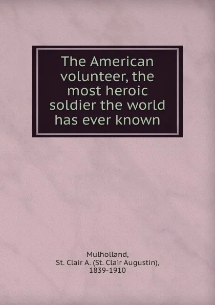 Обложка книги The American volunteer, the most heroic soldier the world has ever known, St. Clair Augustin Mulholland