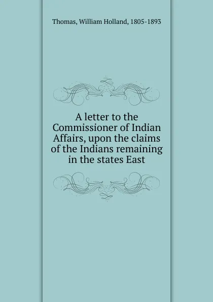 Обложка книги A letter to the Commissioner of Indian Affairs, upon the claims of the Indians remaining in the states East, William Holland Thomas