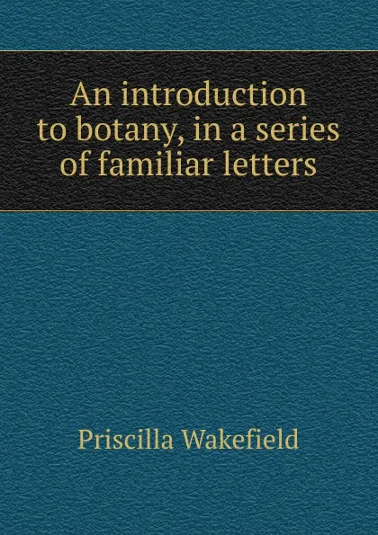 Обложка книги An introduction to botany, in a series of familiar letters, Priscilla Wakefield