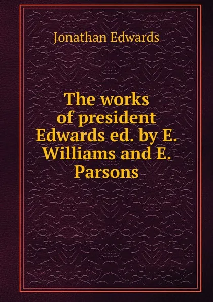 Обложка книги The works of president Edwards, Jonathan Edwards