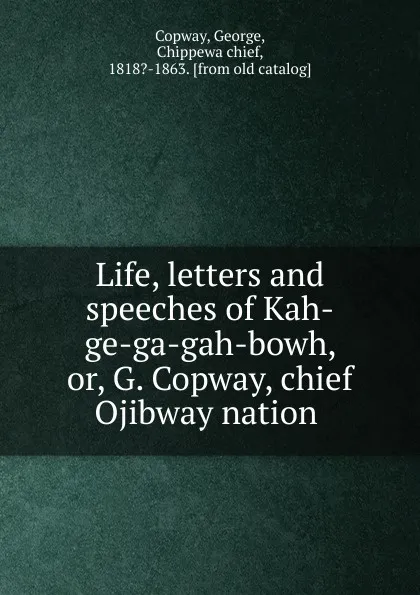 Обложка книги Life, letters and speeches of Kah-ge-ga-gah-bowh. Or, G. Copway, chief Ojibway nation, George Copway