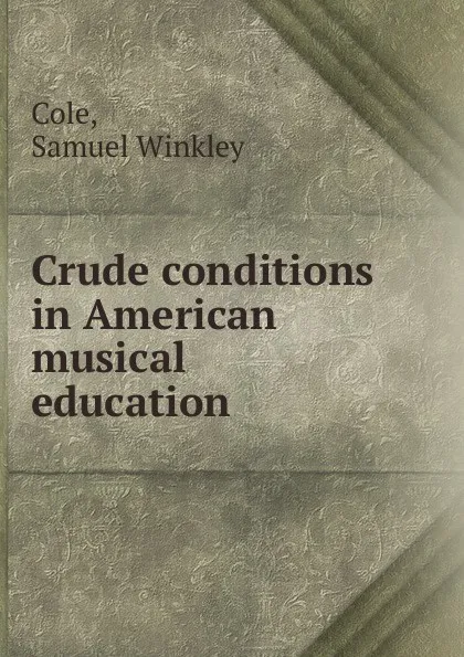 Обложка книги Crude conditions in American musical education, Samuel Winkley Cole