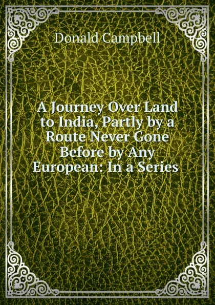 Обложка книги A Journey Over Land to India, Partly by a Route Never Gone Before by Any European, Donald Campbell