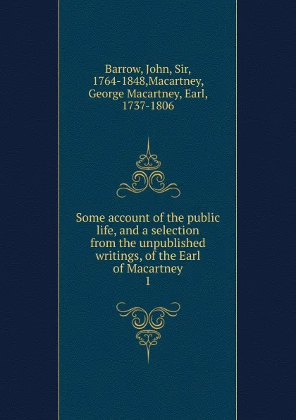 Обложка книги Some account of the public life, and a selection from the unpublished writings, of the Earl of Macartney, John Barrow