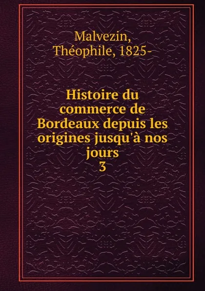 Обложка книги Histoire du commerce de Bordeaux depuis les origines jusqu.a nos jours, Théophile Malvezin