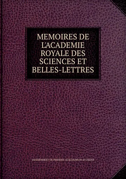 Обложка книги MEMOIRES DE L.ACADEMIE ROYALE DES SCIENCES ET BELLES-LETTRES, L'avenenment de Frederic Guillaume Iii Au Trone