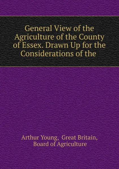 Обложка книги General View of the Agriculture of the County of Essex. Drawn Up for the Considerations of the, Arthur Young