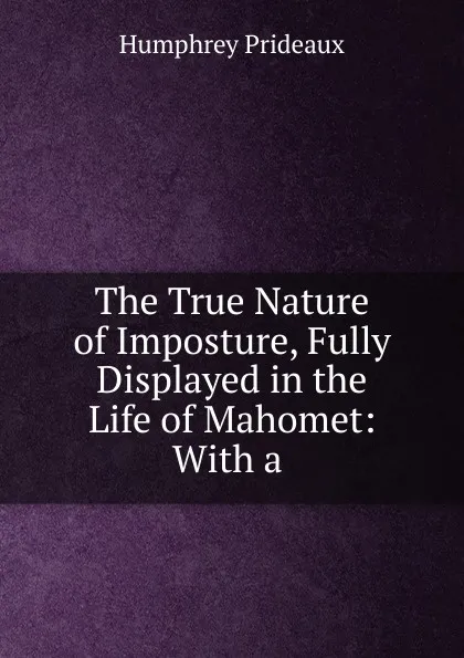 Обложка книги The True Nature of Imposture, Fully Displayed in the Life of Mahomet, Humphrey Prideaux