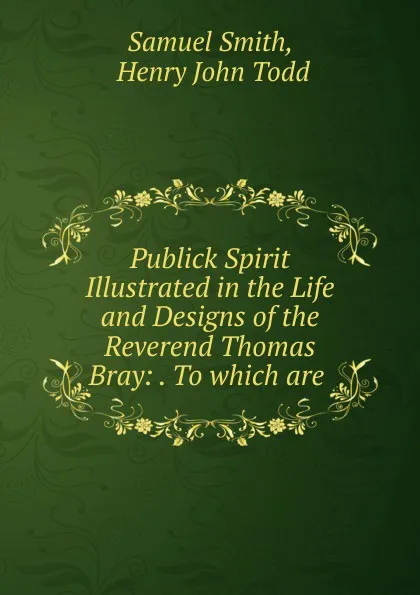 Обложка книги Publick Spirit Illustrated in the Life and Designs of the Reverend Thomas Bray, Samuel Smith