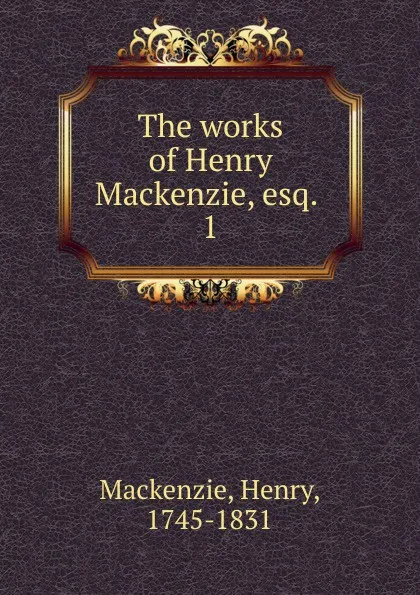 Обложка книги The works of Henry Mackenzie, esq., Henry Mackenzie