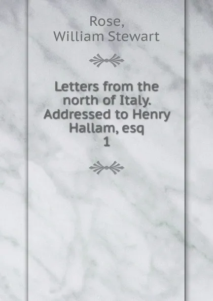 Обложка книги Letters from the north of Italy. Addressed to Henry Hallam, esq, William Stewart Rose