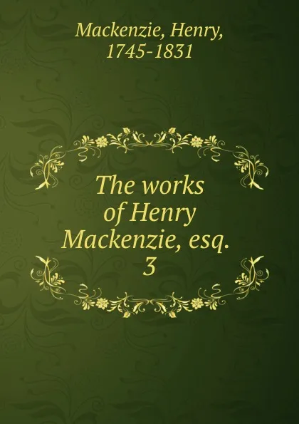 Обложка книги The works of Henry Mackenzie, esq., Henry Mackenzie