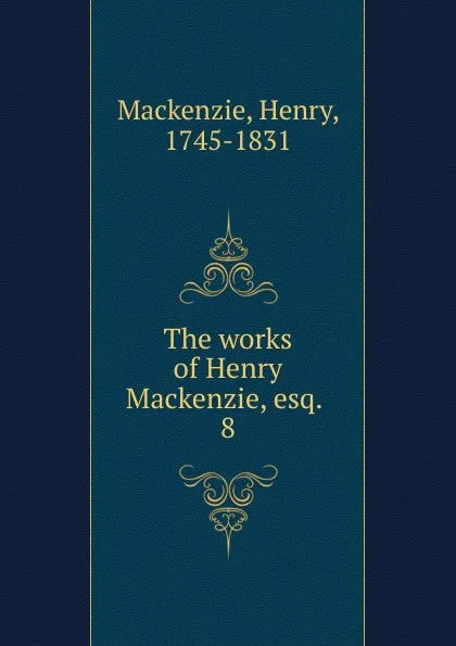 Обложка книги The works of Henry Mackenzie, esq., Henry Mackenzie