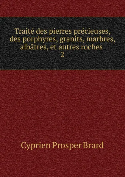 Обложка книги Traite des pierres precieuses, des porphyres, granits, marbres, albatres, et autres roches, Cyprien Prosper Brard