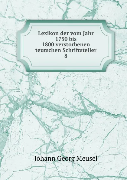 Обложка книги Lexikon der vom Jahr 1750 bis 1800 verstorbenen teutschen Schriftsteller, Meusel Johann Georg