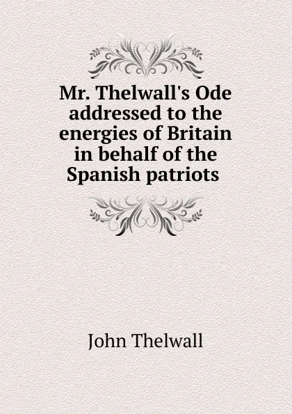 Обложка книги Mr. Thelwall.s Ode addressed to the energies of Britain in behalf of the Spanish patriots, John Thelwall