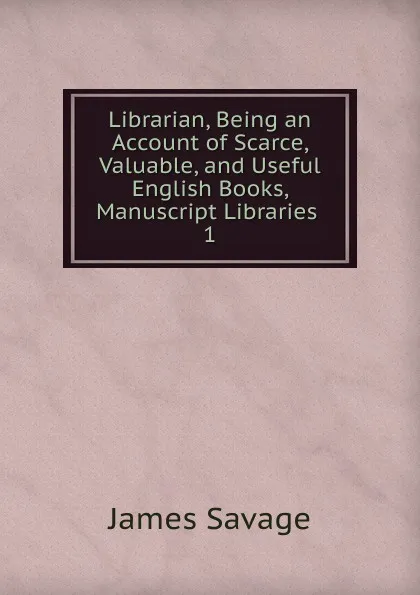 Обложка книги Librarian, Being an Account of Scarce, Valuable, and Useful English Books, Manuscript Libraries, James Savage