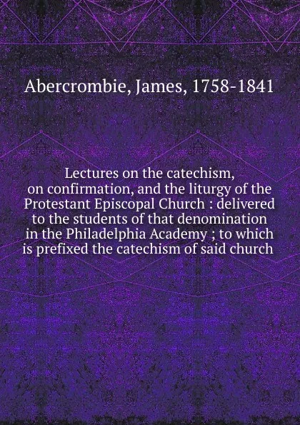 Обложка книги Lectures on the catechism, on confirmation, and the liturgy of the Protestant Episcopal Church, James Abercrombie