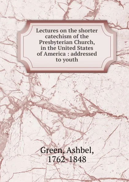 Обложка книги Lectures on the shorter catechism of the Presbyterian Church, in the United States of America, Ashbel Green