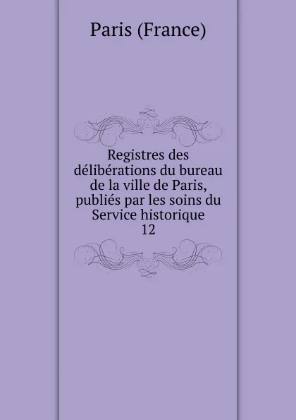 Обложка книги Registres des deliberations du bureau de la ville de Paris, publies par les soins du Service historique, Paris France