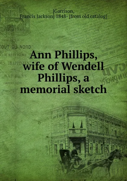 Обложка книги Ann Phillips, wife of Wendell Phillips, a memorial sketch, Francis Jackson Garrison