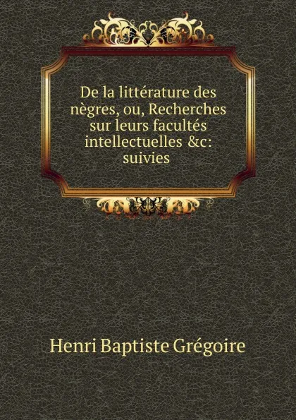 Обложка книги De la litterature des negres, ou, Recherches sur leurs facultes intellectuelles .c, Henri Baptiste Grégoire