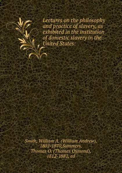 Обложка книги Lectures on the philosophy and practice of slavery, as exhibited in the institution of domestic slavery in the United States, William Andrew Smith