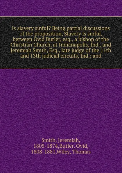 Обложка книги Is slavery sinful. Being partial discussions of the proposition, Slavery is sinful, between Ovid Butler, esq., a bishop of the Christian Church, at Indianapolis, Ind., and Jeremiah Smith, Esq., late judge of the 11th and 13th judicial circuits, Ind., Jeremiah Smith