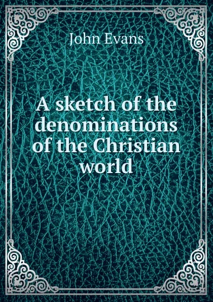 Обложка книги A sketch of the denominations of the Christian world, Evans John