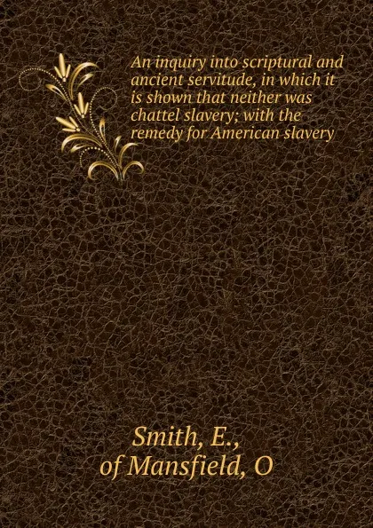 Обложка книги An inquiry into scriptural and ancient servitude, in which it is shown that neither was chattel slavery, E. Smith