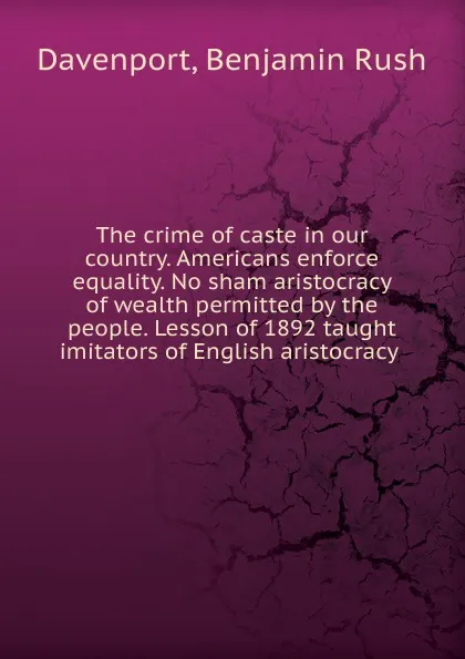 Обложка книги The crime of caste in our country. Americans enforce equality. No sham aristocracy of wealth permitted by the people. Lesson of 1892 taught imitators of English aristocracy, Benjamin Rush Davenport