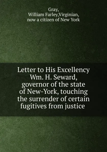 Обложка книги Letter to His Excellency Wm. H. Seward, governor of the state of New-York, touching the surrender of certain fugitives from justice, William Farley Gray