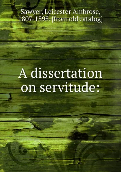 Обложка книги A dissertation on servitude, Leicester Ambrose Sawyer