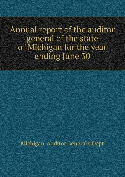 Обложка книги Annual report of the auditor general of the state of Michigan for the year ending June 30, Michigan. Auditor General's Dept